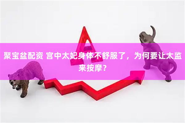 聚宝盆配资 宫中太妃身体不舒服了，为何要让太监来按摩？