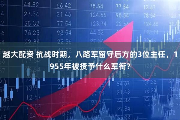 越大配资 抗战时期，八路军留守后方的3位主任，1955年被授予什么军衔？