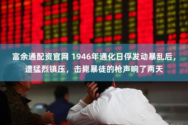 富余通配资官网 1946年通化日俘发动暴乱后，遭猛烈镇压，击毙暴徒的枪声响了两天