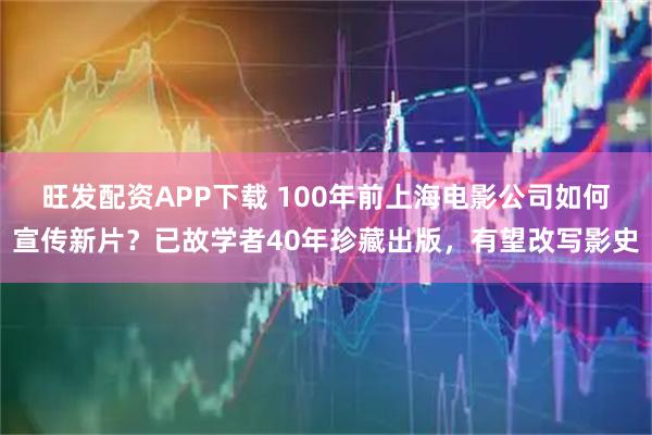 旺发配资APP下载 100年前上海电影公司如何宣传新片？已故学者40年珍藏出版，有望改写影史
