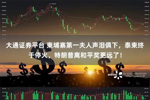 大通证券平台 柬埔寨第一夫人声泪俱下，泰柬终于停火，特朗普离和平奖更远了！