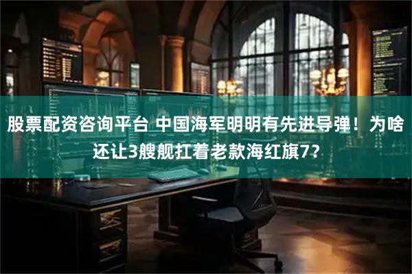 股票配资咨询平台 中国海军明明有先进导弹！为啥还让3艘舰扛着老款海红旗7？