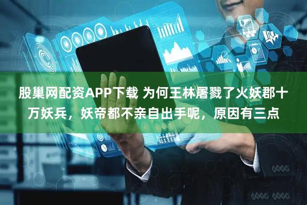 股巢网配资APP下载 为何王林屠戮了火妖郡十万妖兵，妖帝都不亲自出手呢，原因有三点