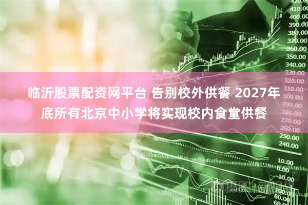 临沂股票配资网平台 告别校外供餐 2027年底所有北京中小学将实现校内食堂供餐