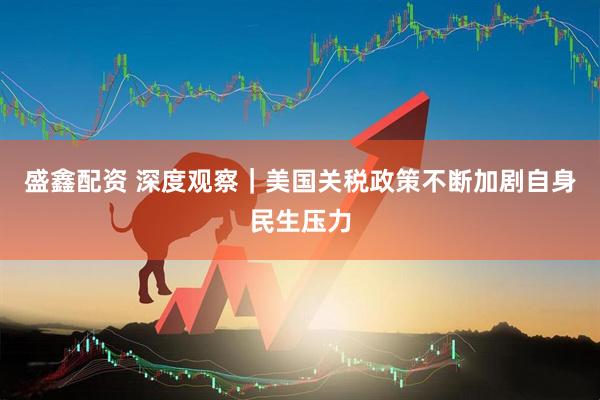 盛鑫配资 深度观察｜美国关税政策不断加剧自身民生压力