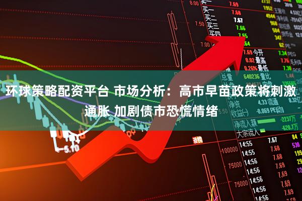 环球策略配资平台 市场分析：高市早苗政策将刺激通胀 加剧债市恐慌情绪