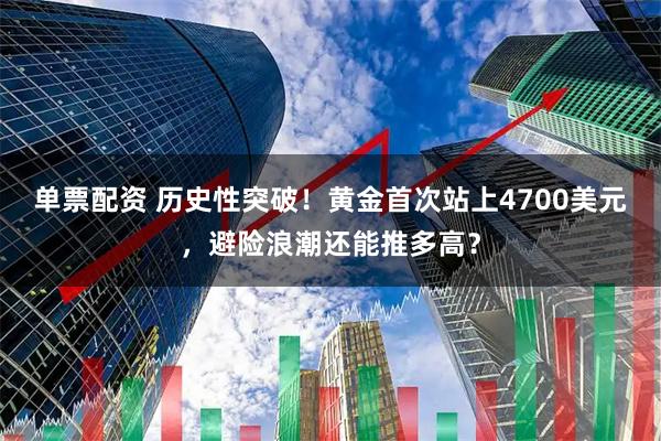 单票配资 历史性突破！黄金首次站上4700美元，避险浪潮还能推多高？