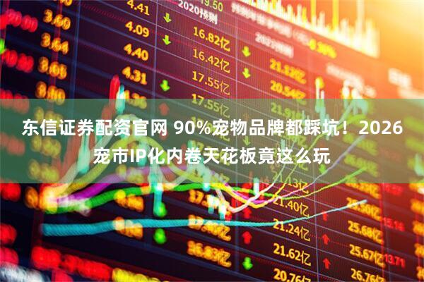 东信证券配资官网 90%宠物品牌都踩坑！2026宠市IP化内卷天花板竟这么玩
