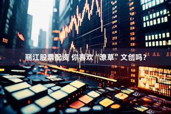 丽江股票配资 你喜欢“潦草”文创吗？