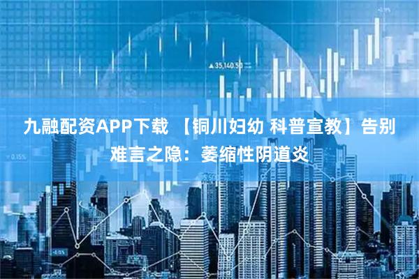 九融配资APP下载 【铜川妇幼 科普宣教】告别难言之隐：萎缩性阴道炎