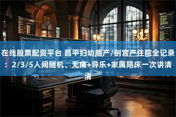 在线股票配资平台 昌平妇幼顺产/剖宫产住院全记录：2/3/5人间随机、无痛+导乐+家属陪床一次讲清