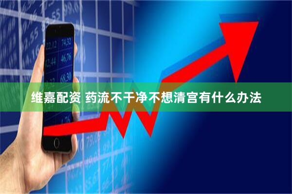 维嘉配资 药流不干净不想清宫有什么办法