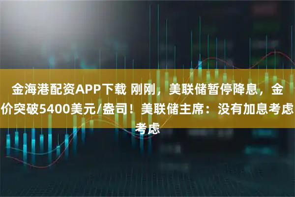 金海港配资APP下载 刚刚，美联储暂停降息，金价突破5400美元/盎司！美联储主席：没有加息考虑