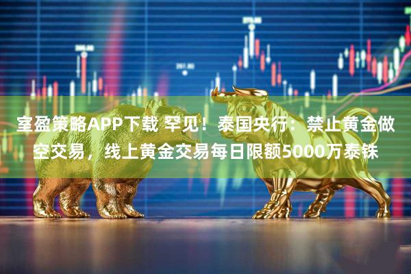 室盈策略APP下载 罕见！泰国央行：禁止黄金做空交易，线上黄金交易每日限额5000万泰铢