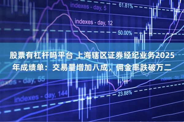 股票有杠杆吗平台 上海辖区证券经纪业务2025年成绩单：交易量增加八成，佣金率跌破万二