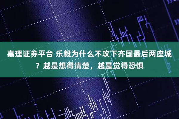 嘉理证券平台 乐毅为什么不攻下齐国最后两座城？越是想得清楚，越是觉得恐惧