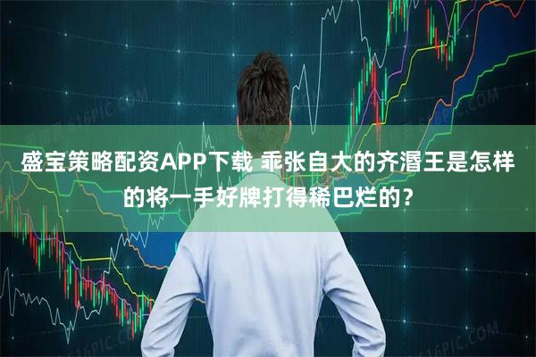 盛宝策略配资APP下载 乖张自大的齐湣王是怎样的将一手好牌打得稀巴烂的？