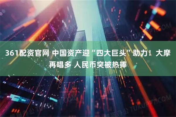 361配资官网 中国资产迎“四大巨头”助力！大摩再唱多 人民币突被热捧