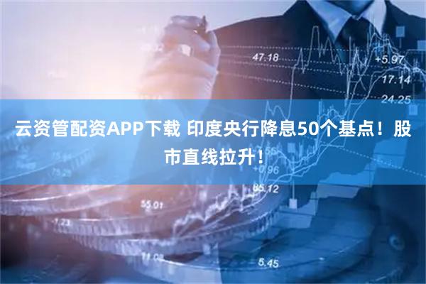 云资管配资APP下载 印度央行降息50个基点！股市直线拉升！