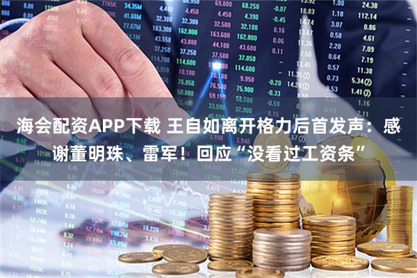 海会配资APP下载 王自如离开格力后首发声：感谢董明珠、雷军！回应“没看过工资条”
