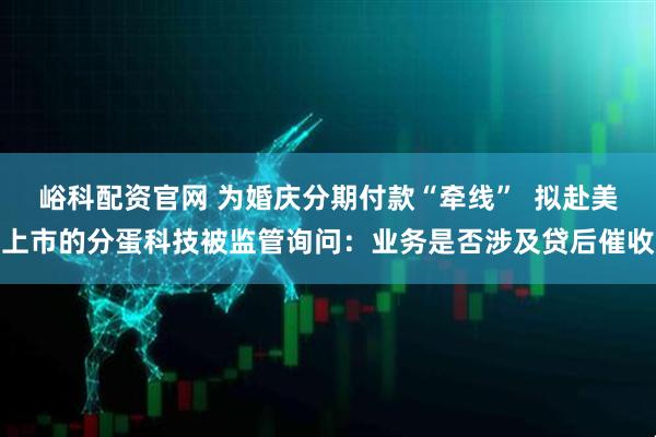 峪科配资官网 为婚庆分期付款“牵线”  拟赴美上市的分蛋科技被监管询问：业务是否涉及贷后催收
