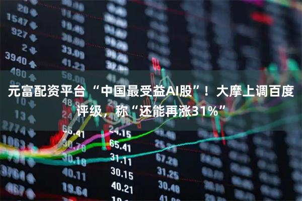 元富配资平台 “中国最受益AI股”！大摩上调百度评级，称“还能再涨31%”