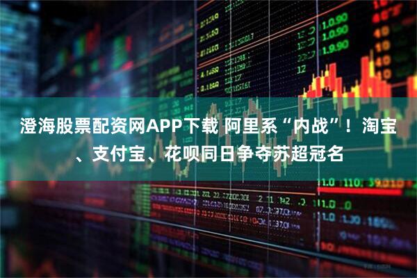 澄海股票配资网APP下载 阿里系“内战”！淘宝、支付宝、花呗同日争夺苏超冠名