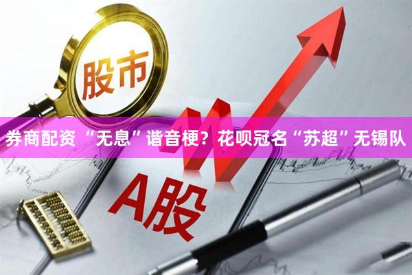 券商配资 “无息”谐音梗？花呗冠名“苏超”无锡队