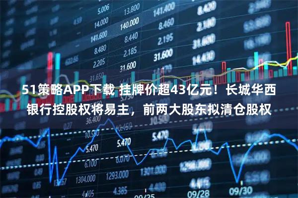51策略APP下载 挂牌价超43亿元！长城华西银行控股权将易主，前两大股东拟清仓股权