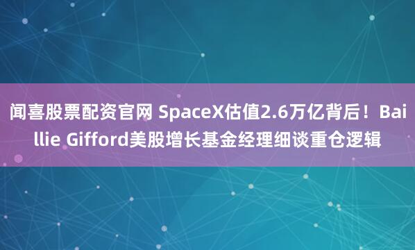 闻喜股票配资官网 SpaceX估值2.6万亿背后！Baillie Gifford美股增长基金经理细谈重仓逻辑