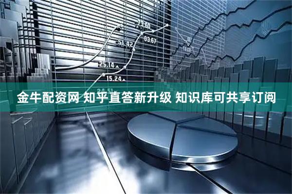 金牛配资网 知乎直答新升级 知识库可共享订阅