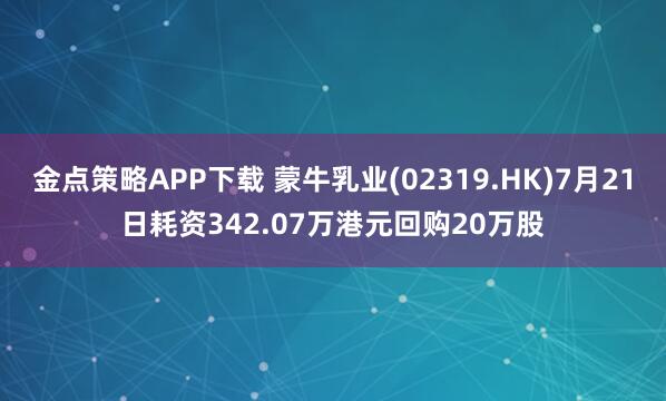 金点策略APP下载 蒙牛乳业(02319.HK)7月21日耗资342.07万港元回购20万股
