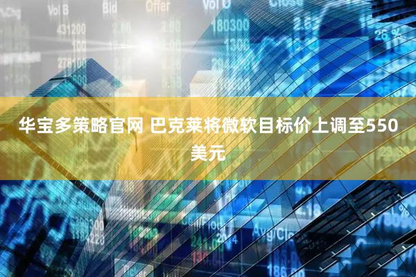 华宝多策略官网 巴克莱将微软目标价上调至550美元