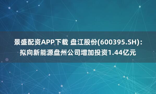 景盛配资APP下载 盘江股份(600395.SH)：拟向新能源盘州公司增加投资1.44亿元