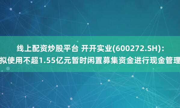 线上配资炒股平台 开开实业(600272.SH)：拟使用不超1.55亿元暂时闲置募集资金进行现金管理