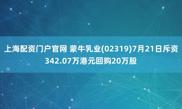 上海配资门户官网 蒙牛乳业(02319)7月21日斥资342.07万港元回购20万股