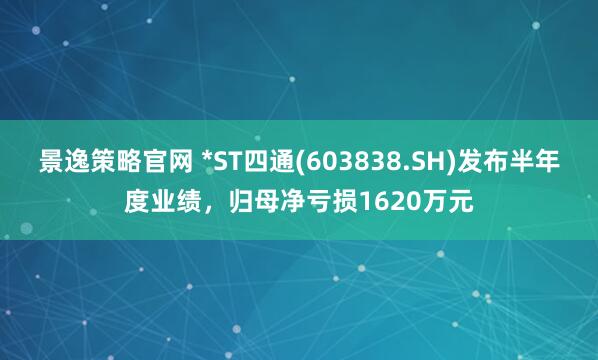 景逸策略官网 *ST四通(603838.SH)发布半年度业绩，归母净亏损1620万元