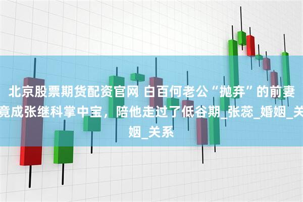 北京股票期货配资官网 白百何老公“抛弃”的前妻，竟成张继科掌中宝，陪他走过了低谷期_张蕊_婚姻_关系