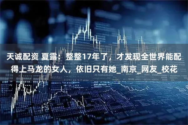 天诚配资 夏露：整整17年了，才发现全世界能配得上马龙的女人，依旧只有她_南京_网友_校花