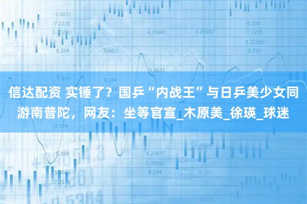 信达配资 实锤了？国乒“内战王”与日乒美少女同游南普陀，网友：坐等官宣_木原美_徐瑛_球迷