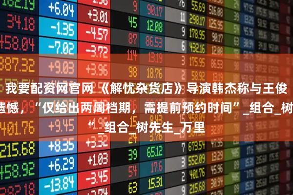 我要配资网官网 《解忧杂货店》导演韩杰称与王俊凯合作有遗憾，“仅给出两周档期，需提前预约时间”_组合_树先生_万里