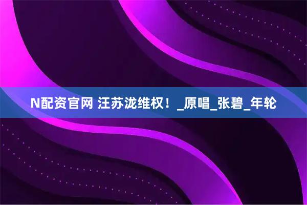 N配资官网 汪苏泷维权！_原唱_张碧_年轮
