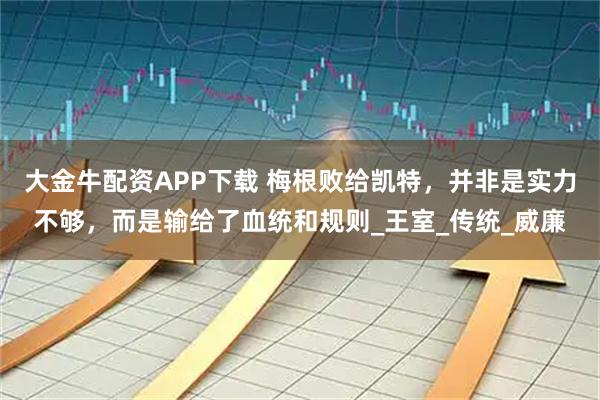 大金牛配资APP下载 梅根败给凯特，并非是实力不够，而是输给了血统和规则_王室_传统_威廉