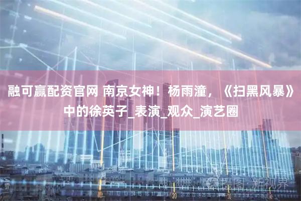 融可赢配资官网 南京女神！杨雨潼，《扫黑风暴》中的徐英子_表演_观众_演艺圈