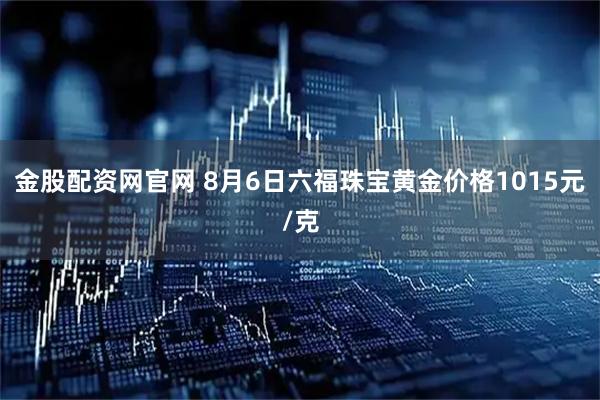 金股配资网官网 8月6日六福珠宝黄金价格1015元/克