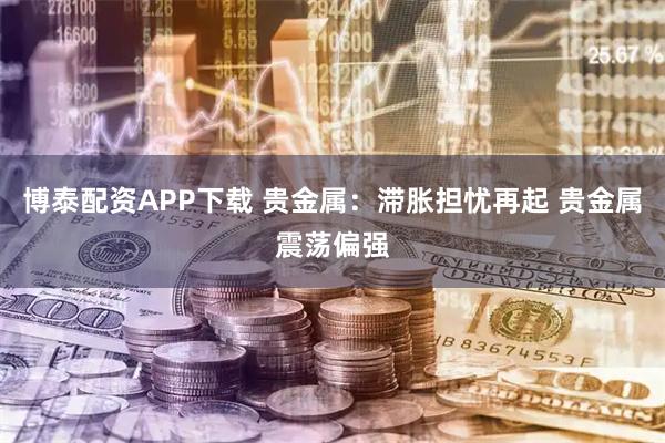 博泰配资APP下载 贵金属：滞胀担忧再起 贵金属震荡偏强