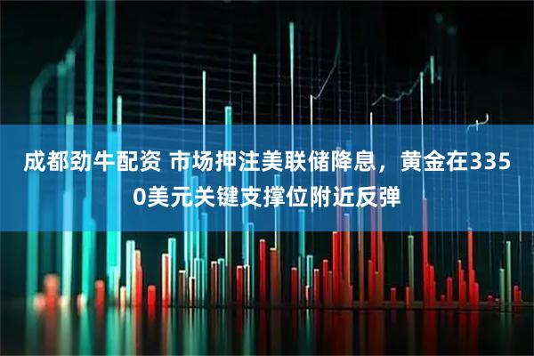 成都劲牛配资 市场押注美联储降息，黄金在3350美元关键支撑位附近反弹