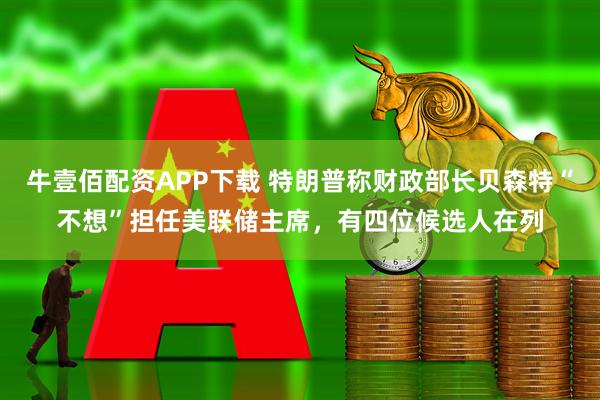 牛壹佰配资APP下载 特朗普称财政部长贝森特“不想”担任美联储主席，有四位候选人在列