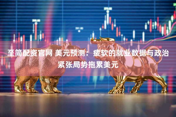 至简配资官网 美元预测：疲软的就业数据与政治紧张局势拖累美元
