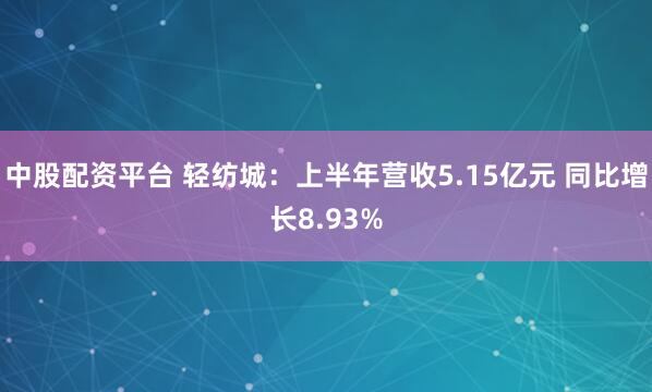 中股配资平台 轻纺城：上半年营收5.15亿元 同比增长8.93%